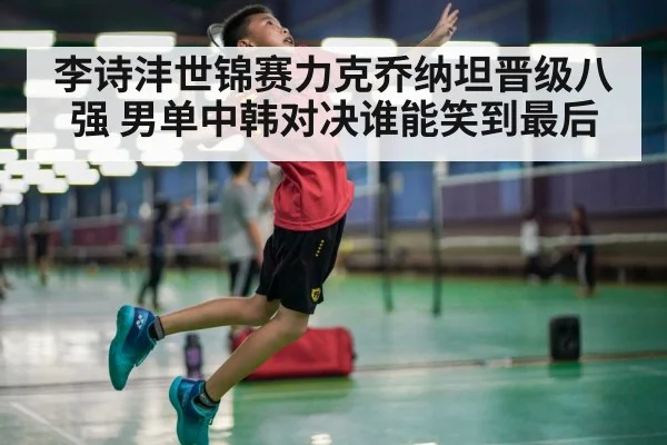李诗沣世锦赛力克乔纳坦晋级八强 男单中韩对决谁能笑到最后