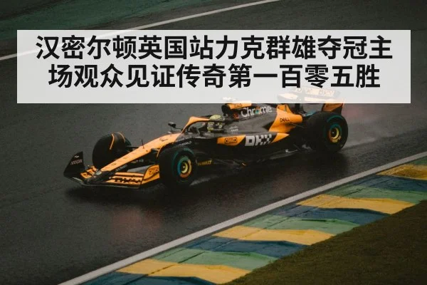 汉密尔顿英国站力克群雄夺冠主场观众见证传奇第一百零五胜