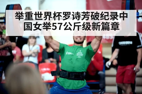 举重世界杯罗诗芳破纪录中国女举57公斤级新篇章
