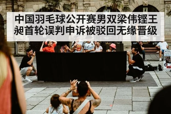 中国羽毛球公开赛男双梁伟铿王昶首轮误判申诉被驳回无缘晋级