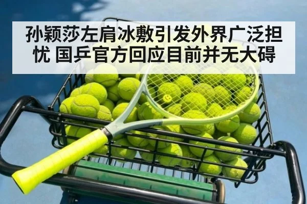 孙颖莎左肩冰敷引发外界广泛担忧 国乒官方回应目前并无大碍